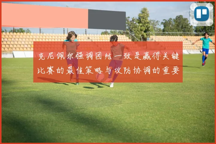 克尼佩尔强调团结一致是赢得关键比赛的最佳策略与攻防协调的重要性