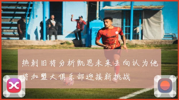 热刺旧将分析凯恩未来去向认为他将加盟大俱乐部迎接新挑战