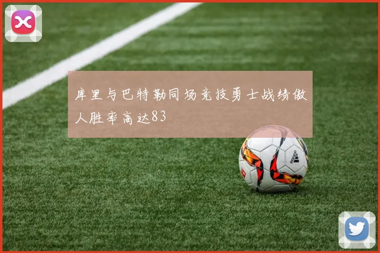 库里与巴特勒同场竞技勇士战绩傲人胜率高达83