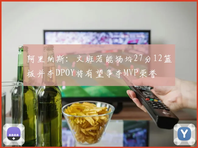 阿里纳斯：文班若能场均27分12篮板并夺DPOY将有望争夺MVP荣誉