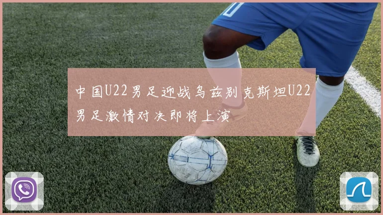 中国U22男足迎战乌兹别克斯坦U22男足激情对决即将上演