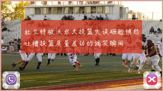 杜兰特被沃尔夫投篮失误砸脸愤怒吐槽投篮质量差劲的搞笑瞬间