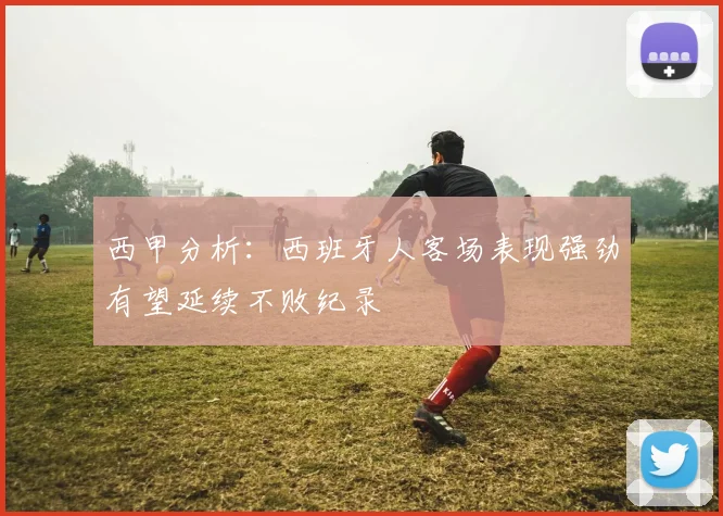 西甲分析：西班牙人客场表现强劲有望延续不败纪录