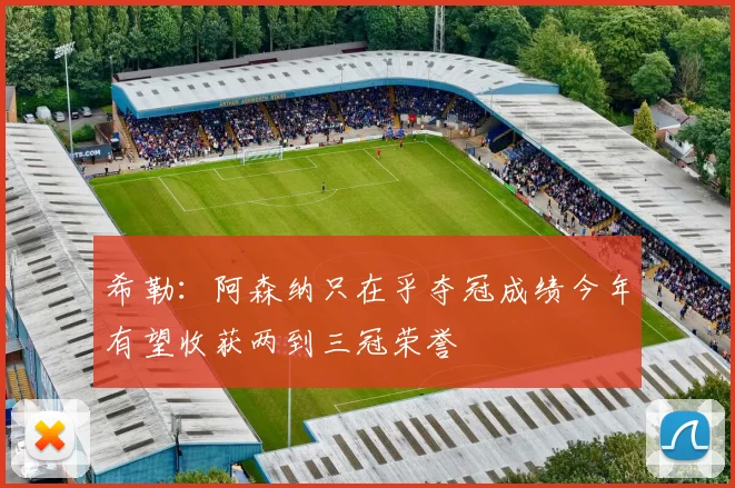 希勒：阿森纳只在乎夺冠成绩今年有望收获两到三冠荣誉