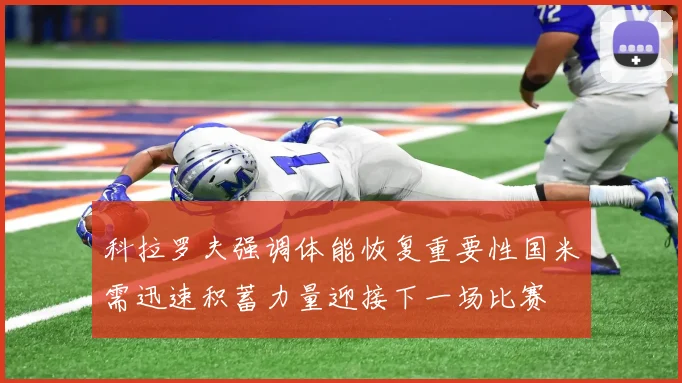 科拉罗夫强调体能恢复重要性国米需迅速积蓄力量迎接下一场比赛