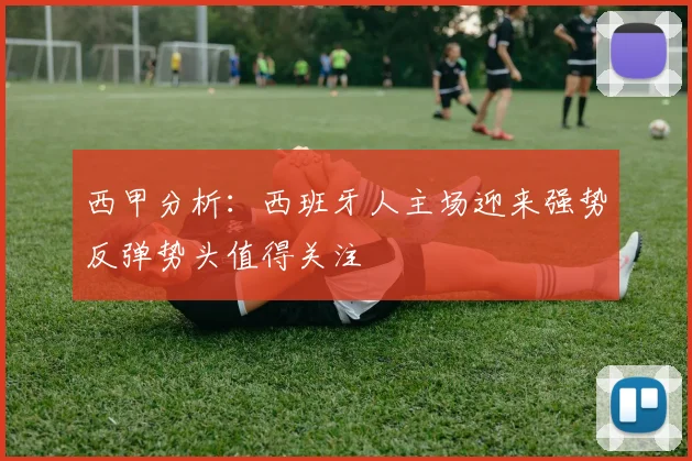 西甲分析：西班牙人主场迎来强势反弹势头值得关注