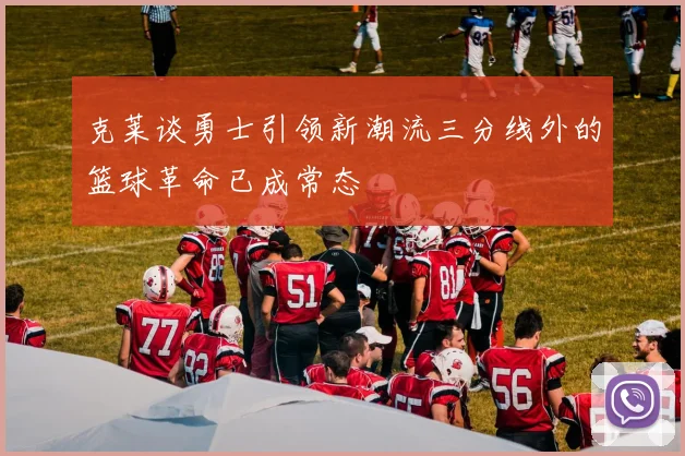 克莱谈勇士引领新潮流三分线外的篮球革命已成常态