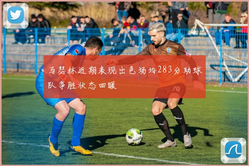 马瑟林近期表现出色场均283分助球队争胜状态回暖