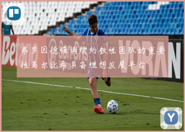 弗罗因德强调续约教练团队的重要性乌尔比希具备理想发展平台