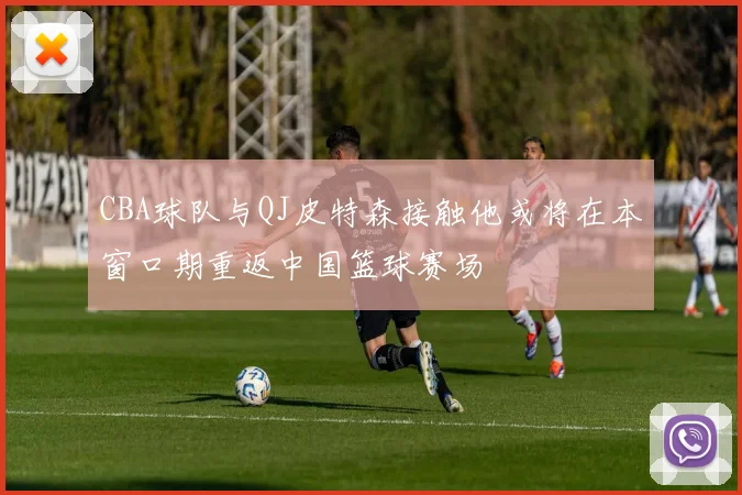 CBA球队与QJ皮特森接触他或将在本窗口期重返中国篮球赛场