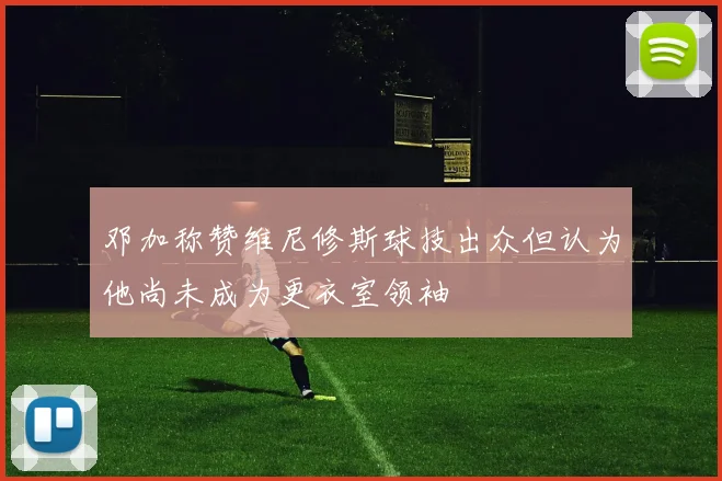 邓加称赞维尼修斯球技出众但认为他尚未成为更衣室领袖
