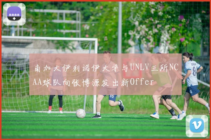 南加大伊利诺伊大学与UNLV三所NCAA球队向张博源发出新Offer