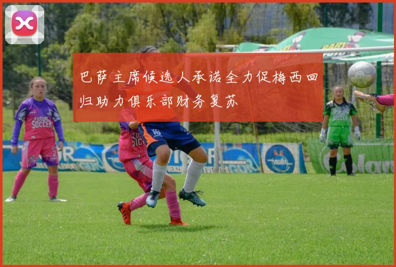 巴萨主席候选人承诺全力促梅西回归助力俱乐部财务复苏