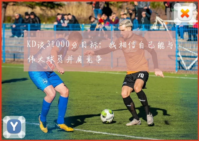 KD谈31000分目标：我相信自己能与伟大球员并肩竞争