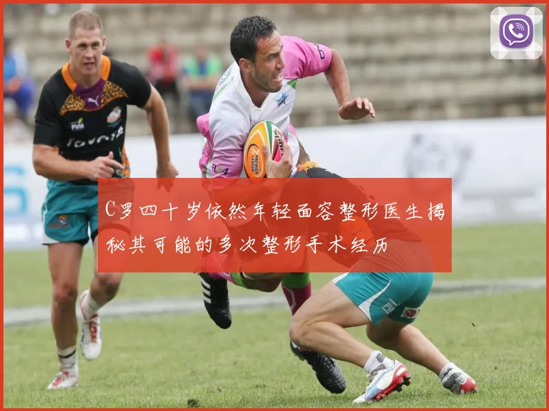 C罗四十岁依然年轻面容整形医生揭秘其可能的多次整形手术经历