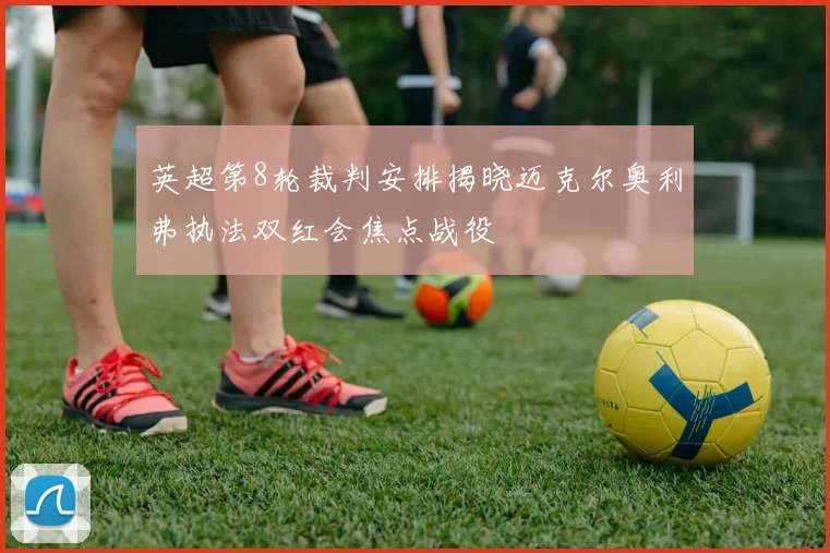 英超第8轮裁判安排揭晓迈克尔奥利弗执法双红会焦点战役
