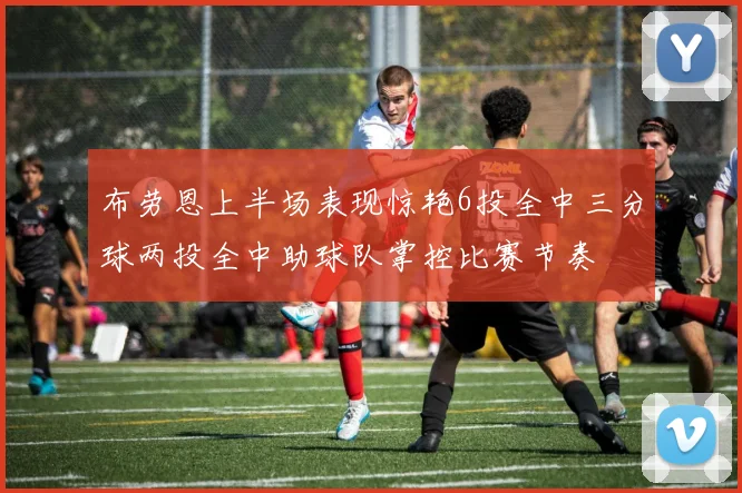 布劳恩上半场表现惊艳6投全中三分球两投全中助球队掌控比赛节奏