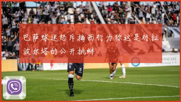 巴萨球迷怒斥梅西行为称这是对拉波尔塔的公开挑衅