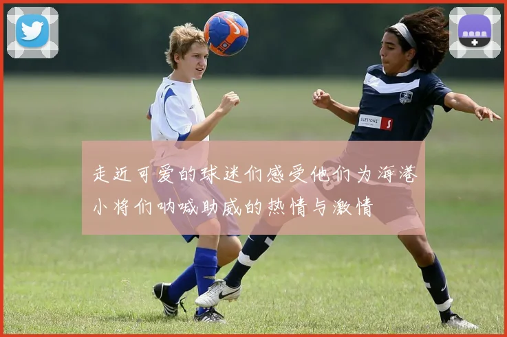 走近可爱的球迷们感受他们为海港小将们呐喊助威的热情与激情