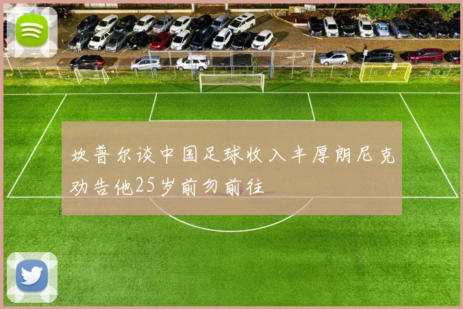 坎普尔谈中国足球收入丰厚朗尼克劝告他25岁前勿前往