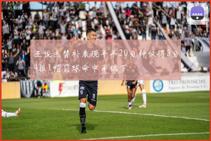 王俊杰替补表现平平20分钟仅得3分4板1帽罚球命中率低下