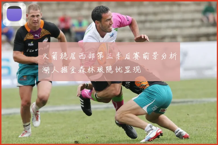 火箭稳居西部第三季后赛前景分析湖人掘金森林狼隐忧显现