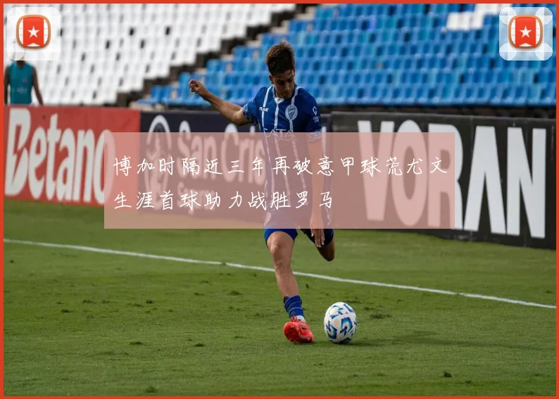 博加时隔近三年再破意甲球荒尤文生涯首球助力战胜罗马