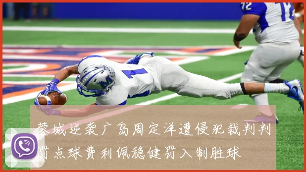 蓉城逆袭广岛周定洋遭侵犯裁判判罚点球费利佩稳健罚入制胜球