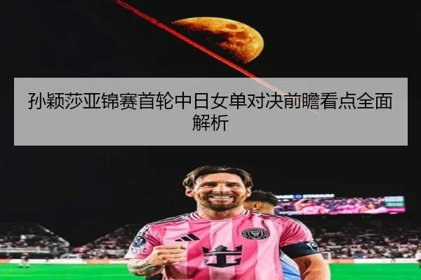 孙颖莎亚锦赛首轮中日女单对决前瞻看点全面解析 - LDSPORTS