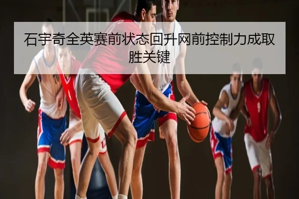 石宇奇全英赛前状态回升网前控制力成取胜关键 - LDSPORTS